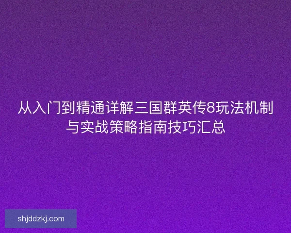 从入门到精通详解三国群英传8玩法机制与实战策略指南技巧汇总