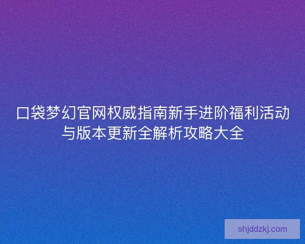 口袋梦幻官网权威指南新手进阶福利活动与版本更新全解析攻略大全