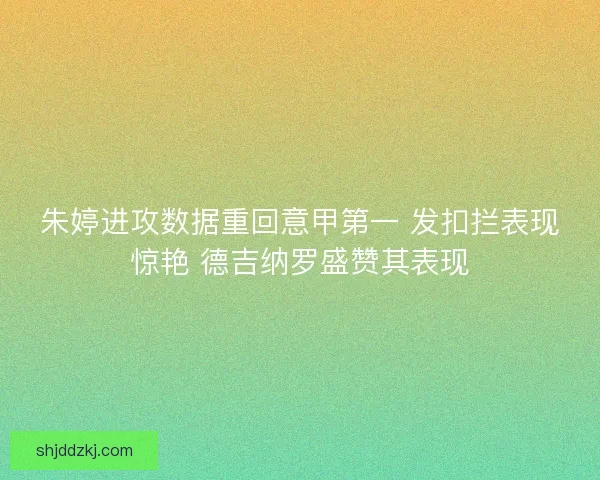朱婷进攻数据重回意甲第一 发扣拦表现惊艳 德吉纳罗盛赞其表现