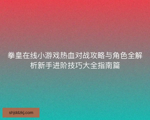 拳皇在线小游戏热血对战攻略与角色全解析新手进阶技巧大全指南篇