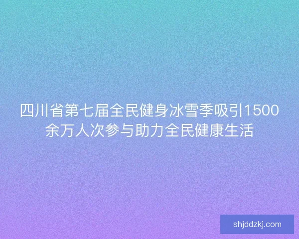 四川省第七届全民健身冰雪季吸引1500余万人次参与助力全民健康生活